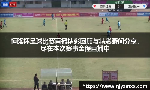 恒隆杯足球比赛直播精彩回顾与精彩瞬间分享，尽在本次赛事全程直播中