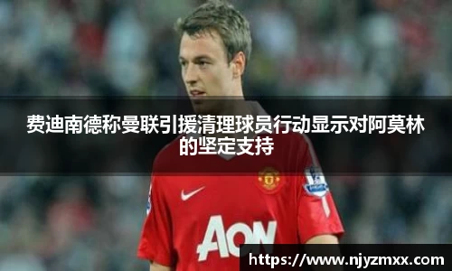 费迪南德称曼联引援清理球员行动显示对阿莫林的坚定支持