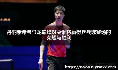 丹羽孝希与马龙巅峰对决谁将赢得乒乓球赛场的荣耀与胜利